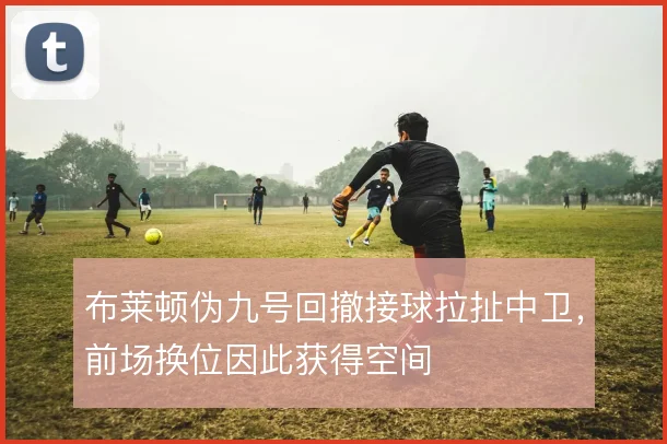 布莱顿伪九号回撤接球拉扯中卫，前场换位因此获得空间