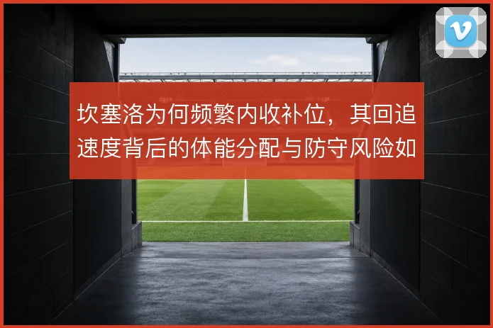 坎塞洛为何频繁内收补位，其回追速度背后的体能分配与防守风险如何权衡