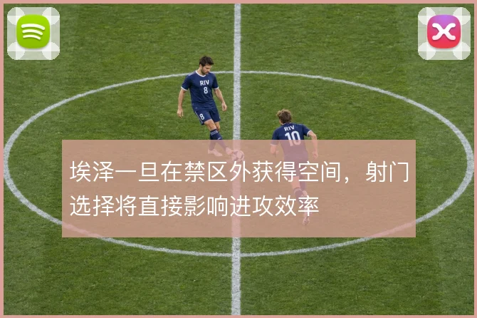 埃泽一旦在禁区外获得空间，射门选择将直接影响进攻效率