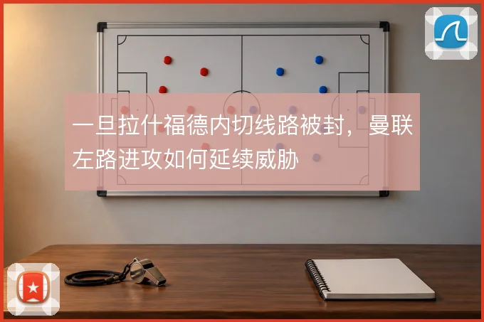 一旦拉什福德内切线路被封，曼联左路进攻如何延续威胁