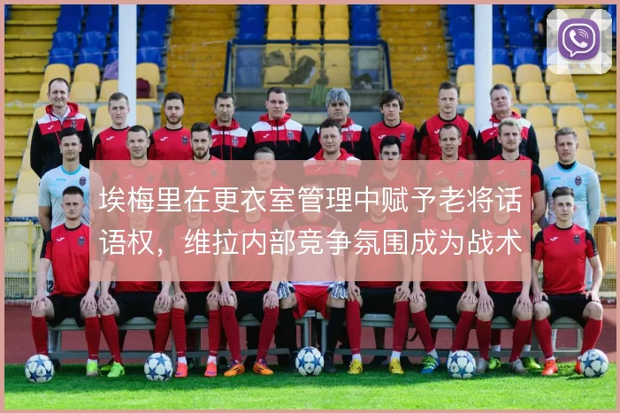 埃梅里在更衣室管理中赋予老将话语权，维拉内部竞争氛围成为战术执行基础