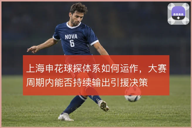 上海申花球探体系如何运作，大赛周期内能否持续输出引援决策