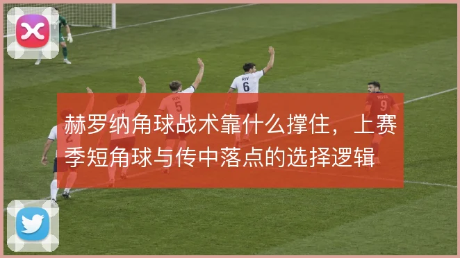 赫罗纳角球战术靠什么撑住，上赛季短角球与传中落点的选择逻辑
