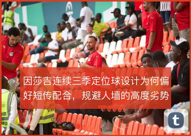 因莎吉连续三季定位球设计为何偏好短传配合，规避人墙的高度劣势