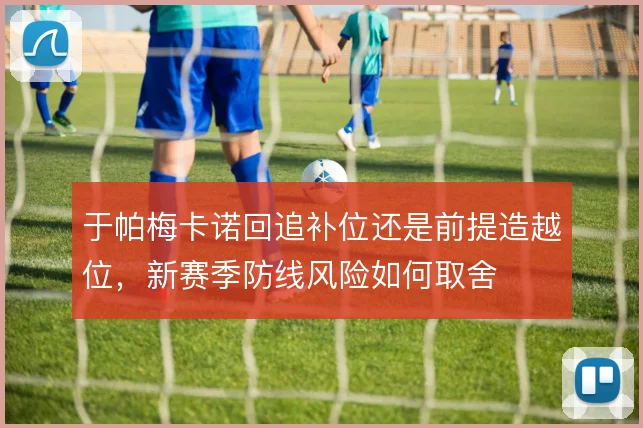 于帕梅卡诺回追补位还是前提造越位，新赛季防线风险如何取舍
