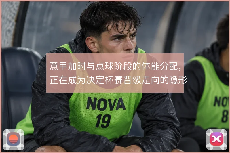 意甲加时与点球阶段的体能分配，正在成为决定杯赛晋级走向的隐形变量