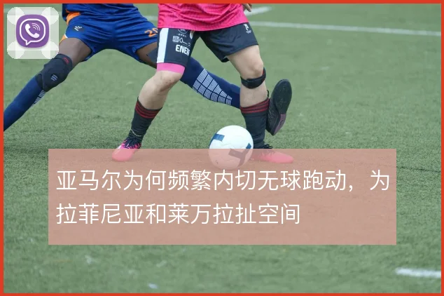 亚马尔为何频繁内切无球跑动,为拉菲尼亚和莱万拉扯空间