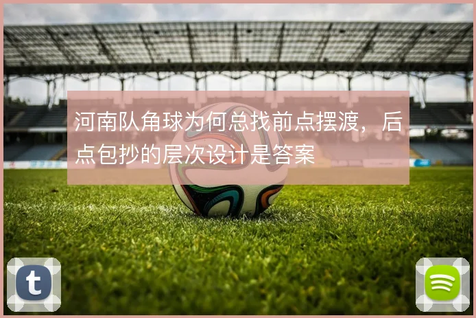 河南队角球为何总找前点摆渡,后点包抄的层次设计是答案