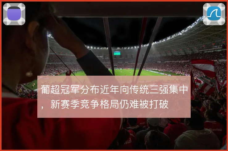 葡超冠军分布近年向传统三强集中，新赛季竞争格局仍难被打破