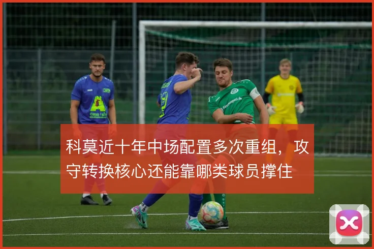 科莫近十年中场配置多次重组，攻守转换核心还能靠哪类球员撑住