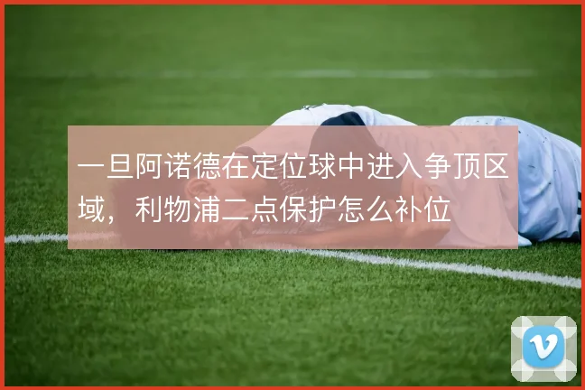 一旦阿诺德在定位球中进入争顶区域，利物浦二点保护怎么补位