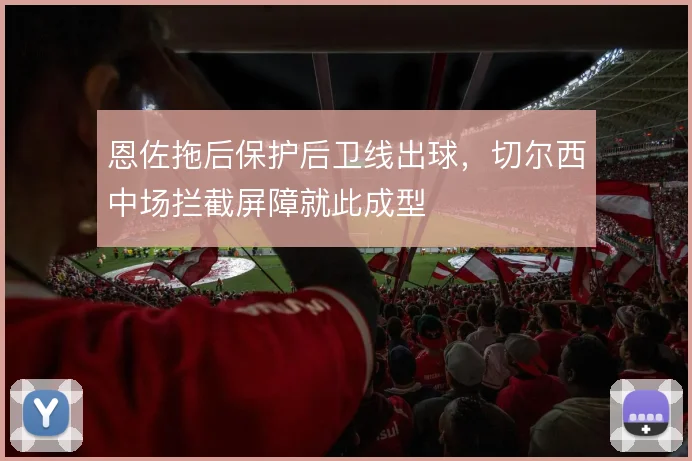 恩佐拖后保护后卫线出球，切尔西中场拦截屏障就此成型