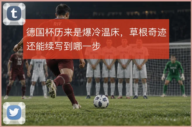 德国杯历来是爆冷温床,草根奇迹还能续写到哪一步