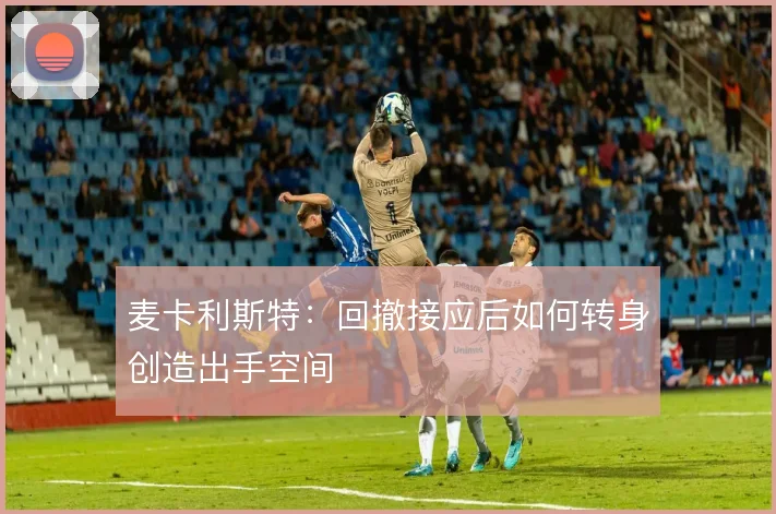 麦卡利斯特：回撤接应后如何转身创造出手空间