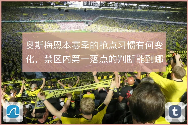 奥斯梅恩本赛季的抢点习惯有何变化，禁区内第一落点的判断能到哪一步