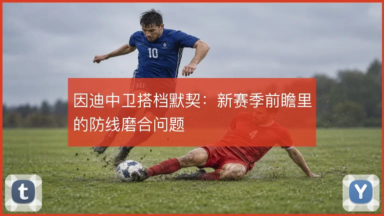 因迪中卫搭档默契:新赛季前瞻里的防线磨合问题