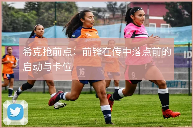 希克抢前点：前锋在传中落点前的启动与卡位