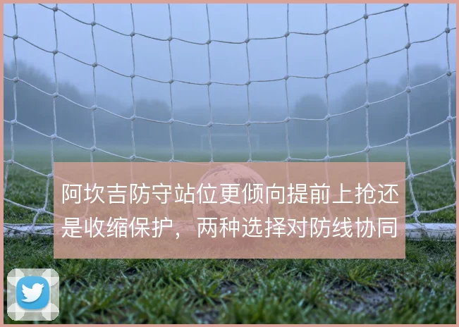 阿坎吉防守站位更倾向提前上抢还是收缩保护，两种选择对防线协同影响不同