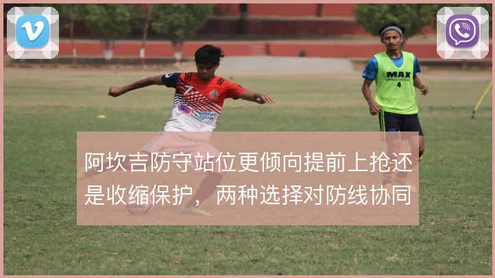 阿坎吉防守站位更倾向提前上抢还是收缩保护，两种选择对防线协同影响不同