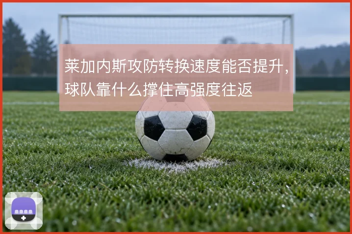 莱加内斯攻防转换速度能否提升，球队靠什么撑住高强度往返