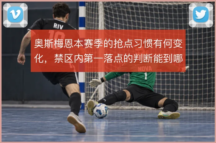 奥斯梅恩本赛季的抢点习惯有何变化，禁区内第一落点的判断能到哪一步