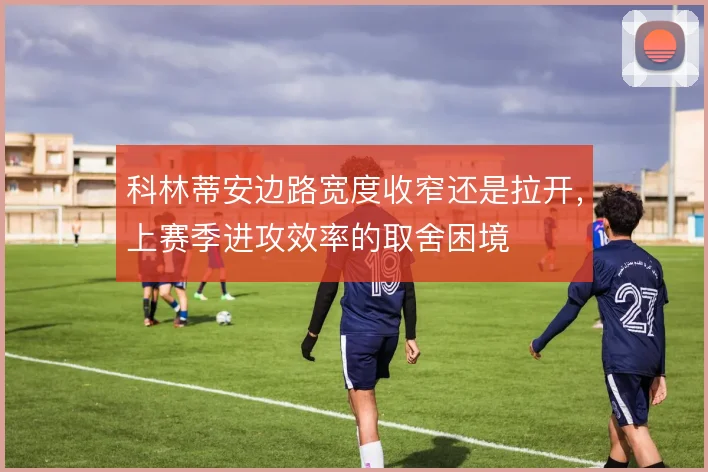 科林蒂安边路宽度收窄还是拉开，上赛季进攻效率的取舍困境