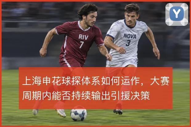 上海申花球探体系如何运作，大赛周期内能否持续输出引援决策