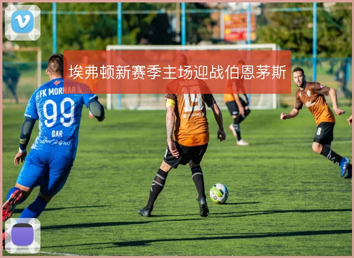 埃弗顿新赛季主场迎战伯恩茅斯