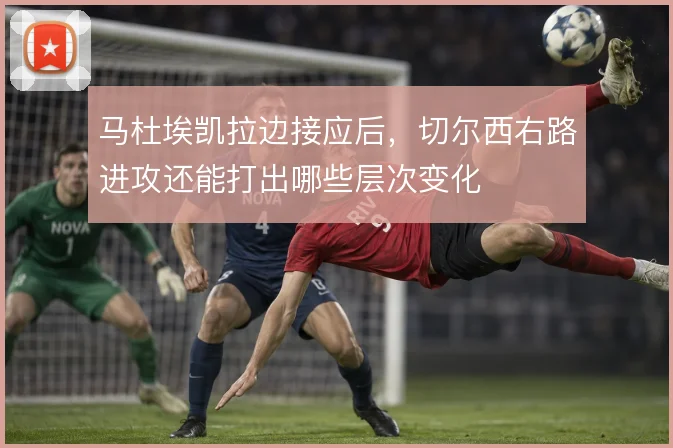 马杜埃凯拉边接应后，切尔西右路进攻还能打出哪些层次变化