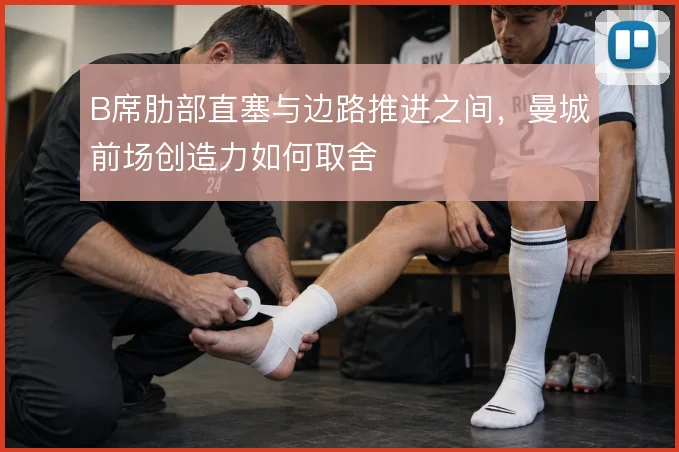 B席肋部直塞与边路推进之间，曼城前场创造力如何取舍