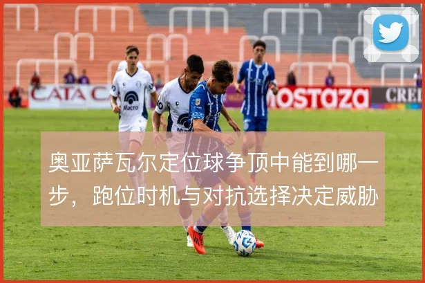 奥亚萨瓦尔定位球争顶中能到哪一步，跑位时机与对抗选择决定威胁大小