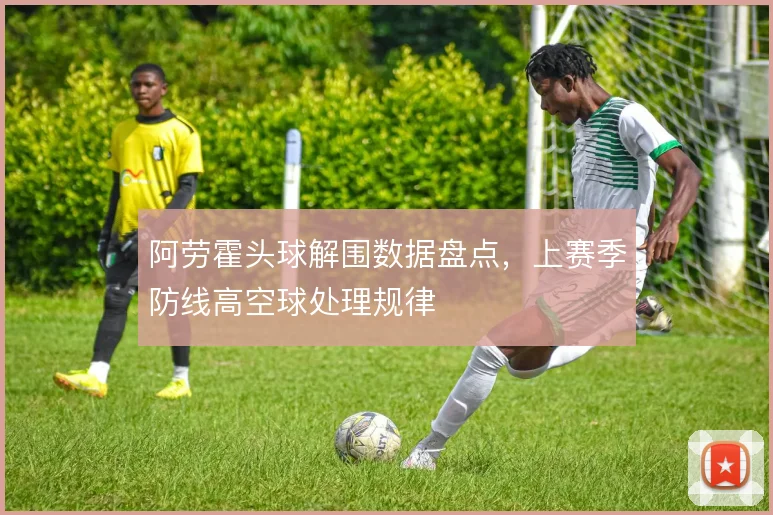阿劳霍头球解围数据盘点，上赛季防线高空球处理规律