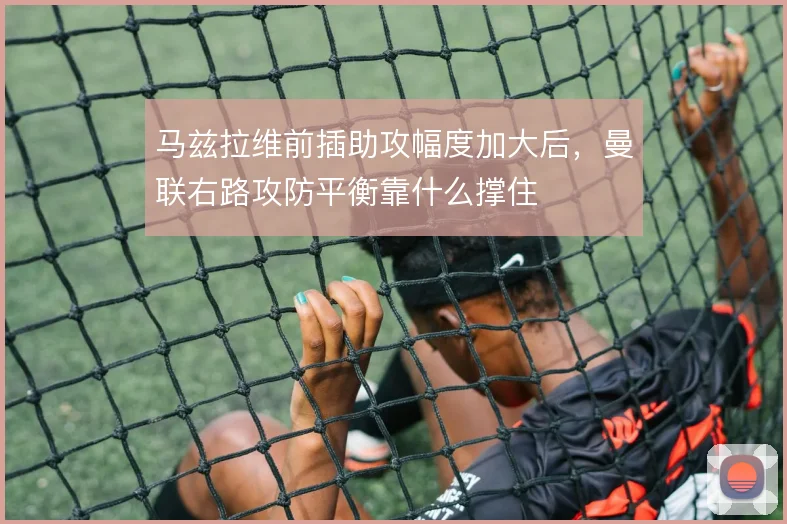 马兹拉维前插助攻幅度加大后，曼联右路攻防平衡靠什么撑住