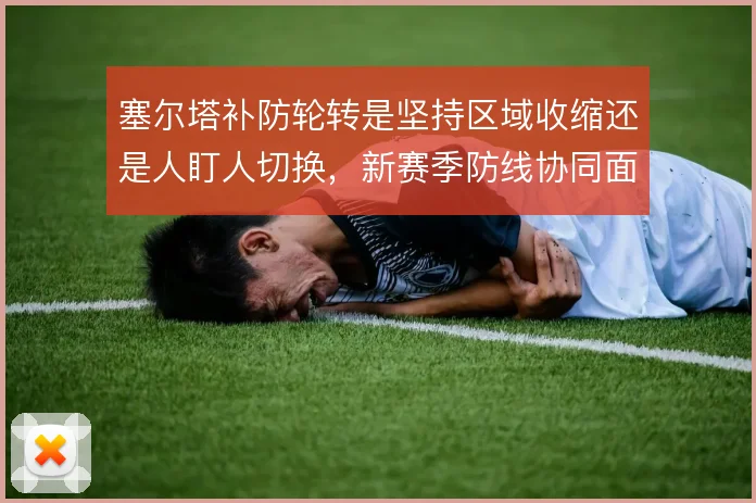 塞尔塔补防轮转是坚持区域收缩还是人盯人切换，新赛季防线协同面临考验