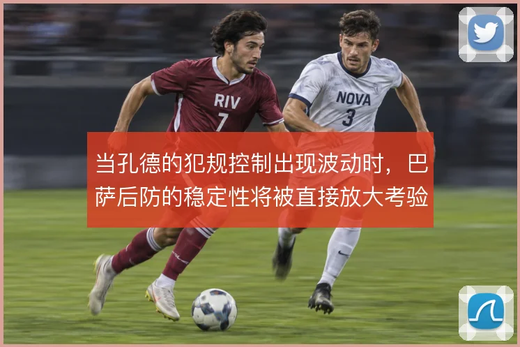 当孔德的犯规控制出现波动时，巴萨后防的稳定性将被直接放大考验