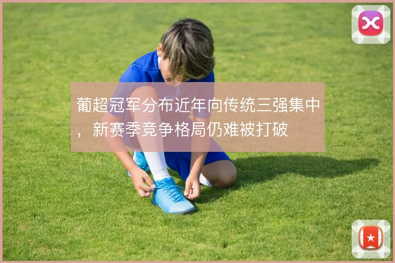 葡超冠军分布近年向传统三强集中，新赛季竞争格局仍难被打破