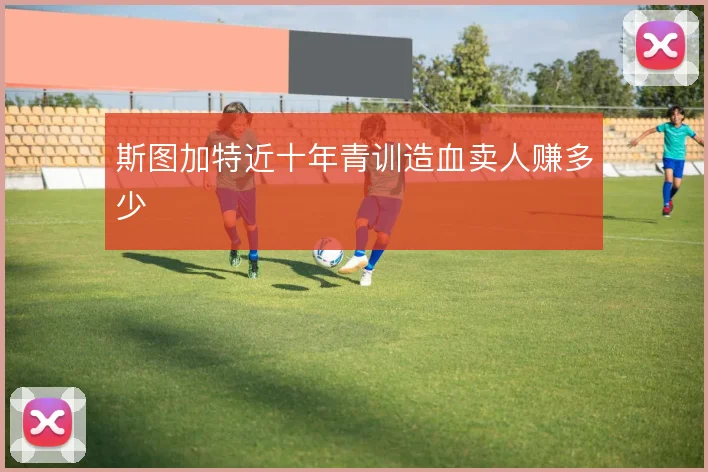 斯图加特近十年青训造血卖人赚多少