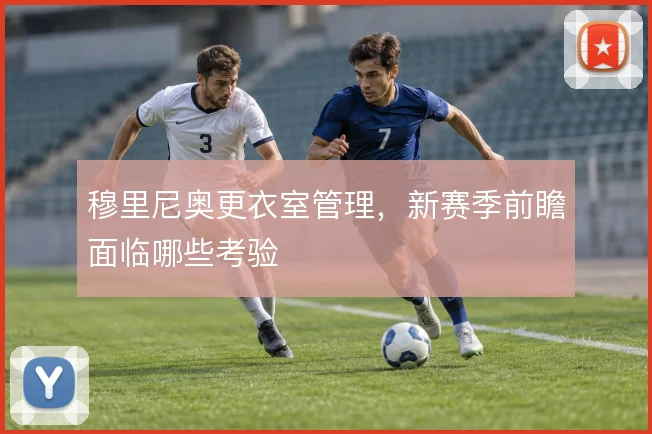 穆里尼奥更衣室管理，新赛季前瞻面临哪些考验