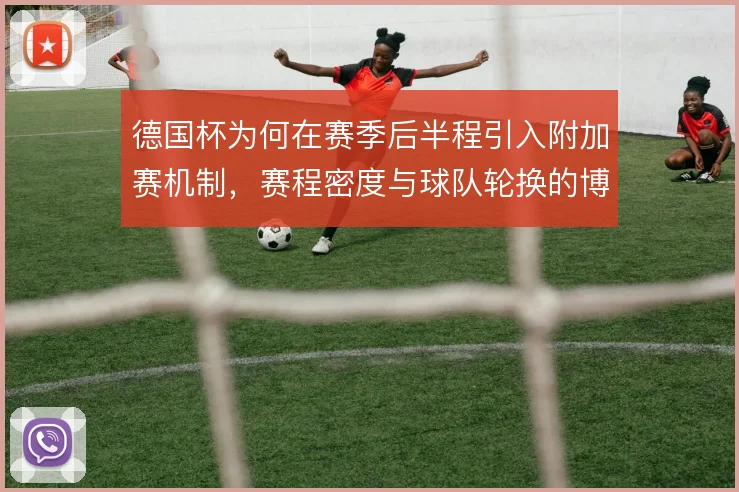 德国杯为何在赛季后半程引入附加赛机制，赛程密度与球队轮换的博弈是考量