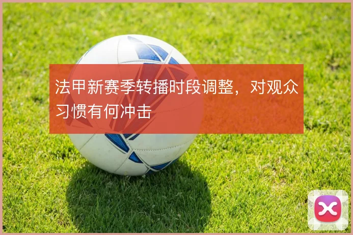 法甲新赛季转播时段调整，对观众习惯有何冲击