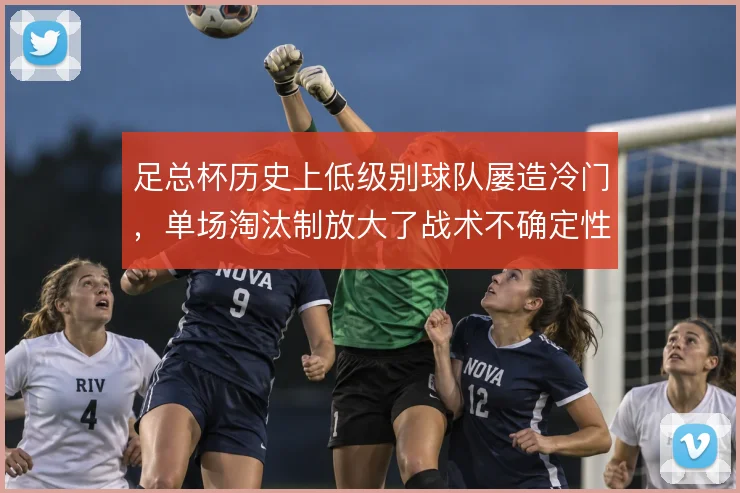 足总杯历史上低级别球队屡造冷门，单场淘汰制放大了战术不确定性