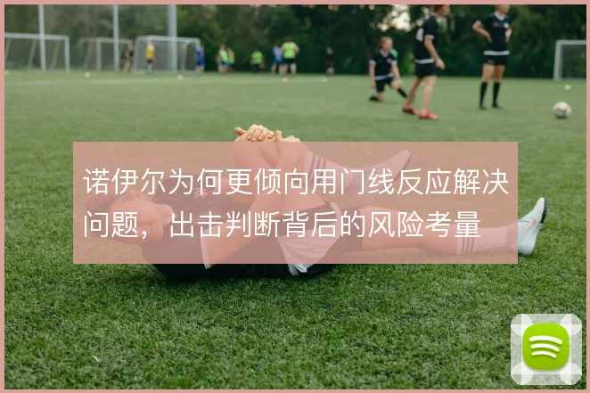 诺伊尔为何更倾向用门线反应解决问题，出击判断背后的风险考量