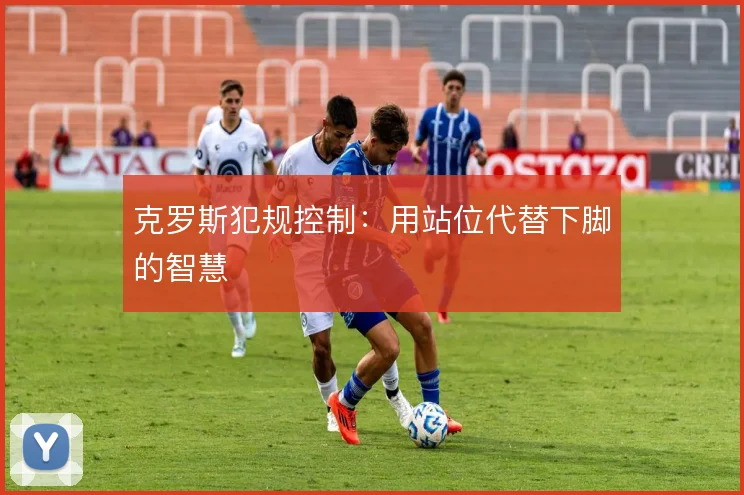 克罗斯犯规控制：用站位代替下脚的智慧