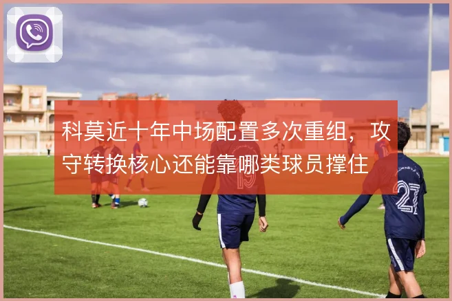 科莫近十年中场配置多次重组，攻守转换核心还能靠哪类球员撑住
