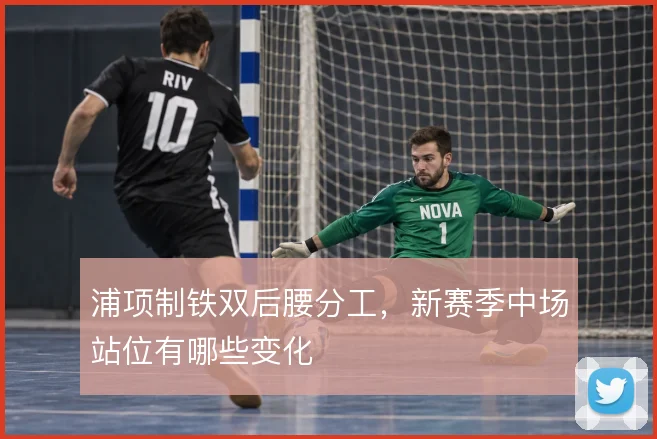 浦项制铁双后腰分工，新赛季中场站位有哪些变化