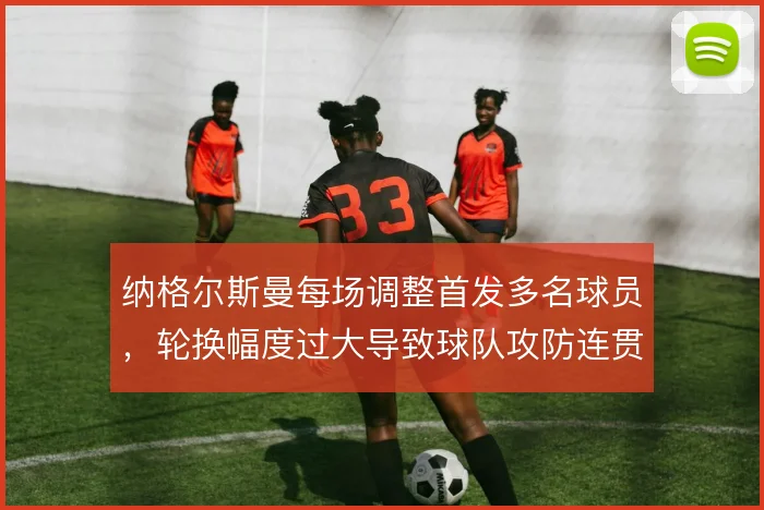 纳格尔斯曼每场调整首发多名球员，轮换幅度过大导致球队攻防连贯性下降