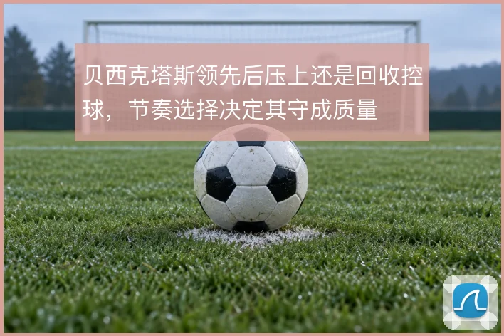 贝西克塔斯领先后压上还是回收控球,节奏选择决定其守成质量