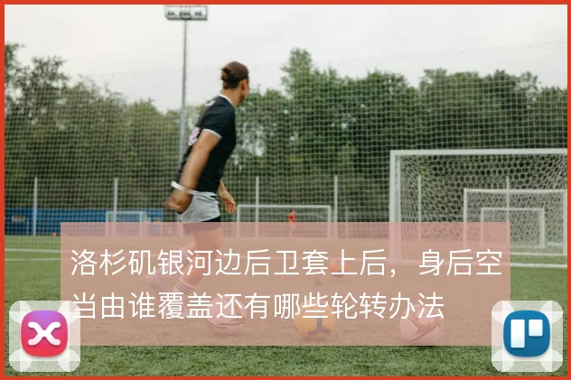 洛杉矶银河边后卫套上后，身后空当由谁覆盖还有哪些轮转办法