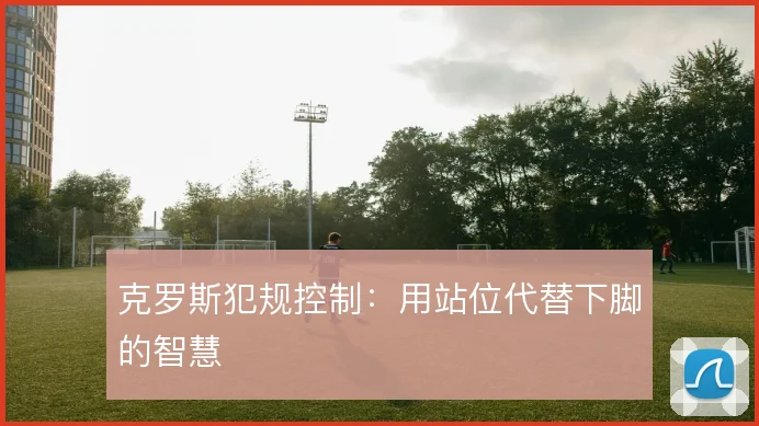 克罗斯犯规控制:用站位代替下脚的智慧