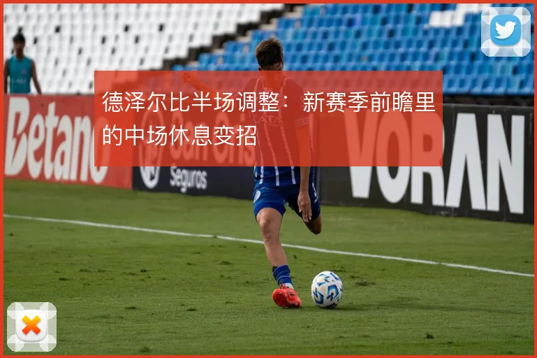 德泽尔比半场调整：新赛季前瞻里的中场休息变招